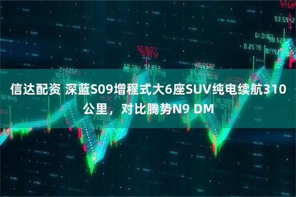 信达配资 深蓝S09增程式大6座SUV纯电续航310公里，对比腾势N9 DM