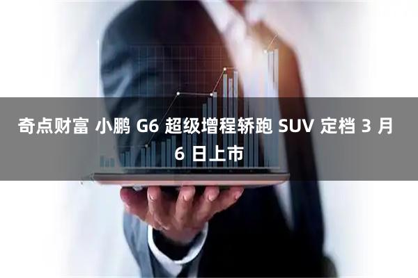 奇点财富 小鹏 G6 超级增程轿跑 SUV 定档 3 月 6 日上市