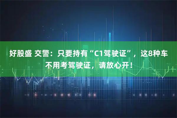 好股盛 交警：只要持有“C1驾驶证”，这8种车不用考驾驶证，请放心开！