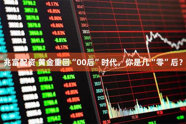 兆富配资 黄金重回“00后”时代，你是几“零”后？