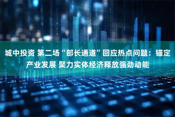 城中投资 第二场“部长通道”回应热点问题：锚定产业发展 聚力实体经济释放强劲动能
