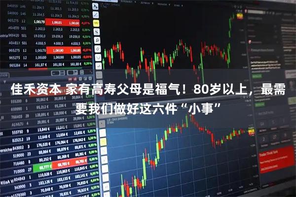 佳禾资本 家有高寿父母是福气！80岁以上，最需要我们做好这六件“小事”