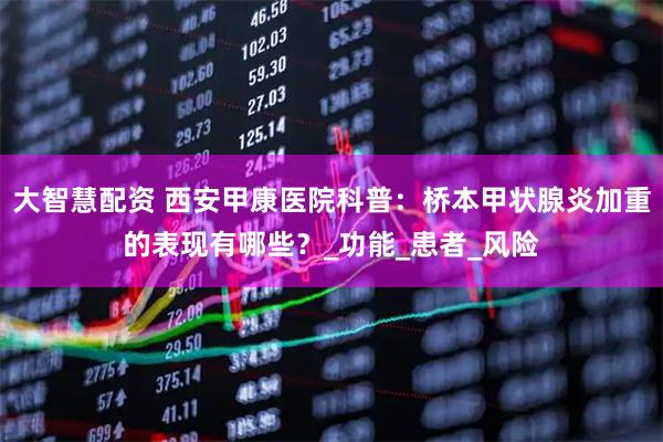 大智慧配资 西安甲康医院科普：桥本甲状腺炎加重的表现有哪些？_功能_患者_风险