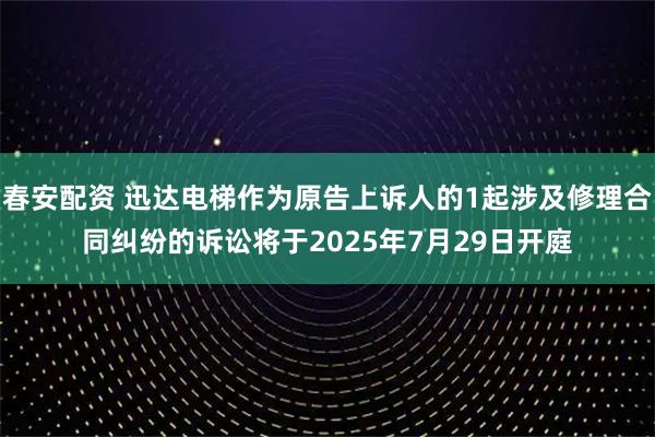 春安配资 迅达电梯作为原告上诉人的1起涉及修理合同纠纷的诉讼将于2025年7月29日开庭