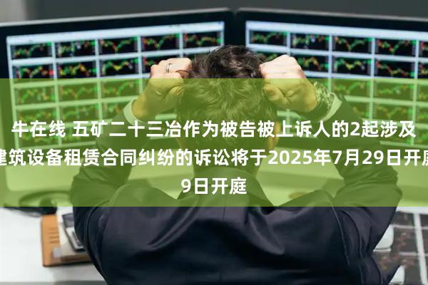 牛在线 五矿二十三冶作为被告被上诉人的2起涉及建筑设备租赁合同纠纷的诉讼将于2025年7月29日开庭