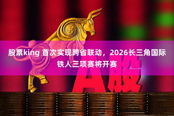 股票king 首次实现跨省联动，2026长三角国际铁人三项赛将开赛