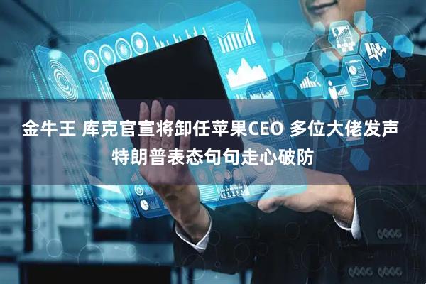金牛王 库克官宣将卸任苹果CEO 多位大佬发声 特朗普表态句句走心破防