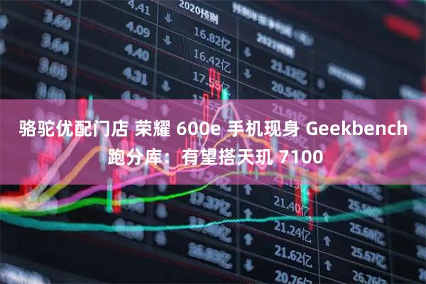 骆驼优配门店 荣耀 600e 手机现身 Geekbench 跑分库：有望搭天玑 7100