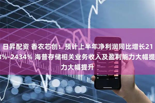 日昇配资 香农芯创:预计上半年净利润同比增长2118%-2434% 海普存储相关业务收入及盈利能力大幅提升