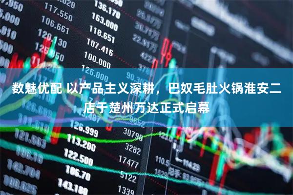 数魅优配 以产品主义深耕,巴奴毛肚火锅淮安二店于楚州万达正式启幕