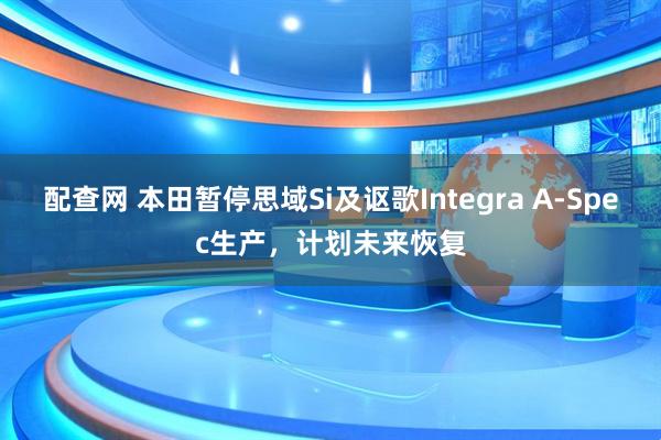 配查网 本田暂停思域Si及讴歌Integra A-Spec生产,计划未来恢复