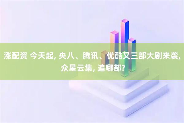 涨配资 今天起, 央八、腾讯、优酷又三部大剧来袭, 众星云集, 追哪部?