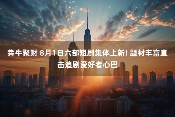 犇牛聚财 8月1日六部短剧集体上新! 题材丰富直击追剧爱好者心巴