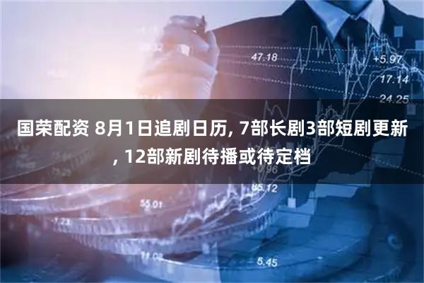 国荣配资 8月1日追剧日历, 7部长剧3部短剧更新, 12部新剧待播或待定档