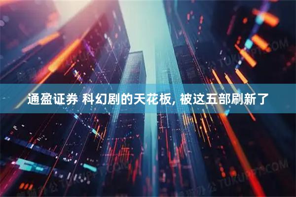 通盈证券 科幻剧的天花板, 被这五部刷新了