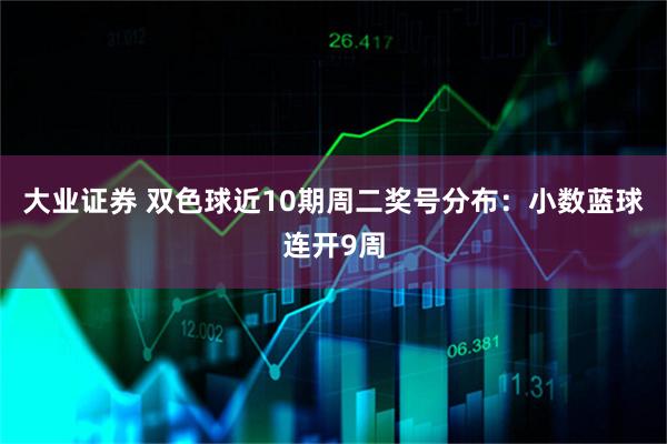 大业证券 双色球近10期周二奖号分布：小数蓝球连开9周
