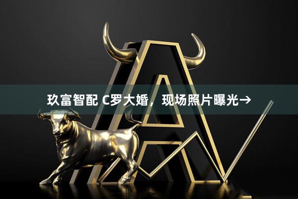 玖富智配 C罗大婚，现场照片曝光→