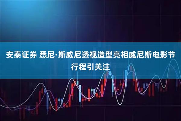 安泰证券 悉尼·斯威尼透视造型亮相威尼斯电影节行程引关注