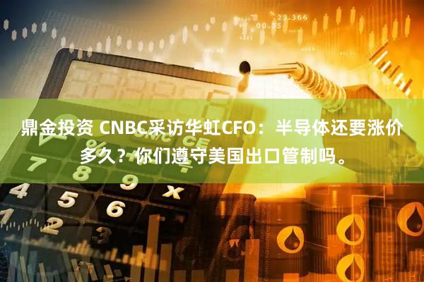 鼎金投资 CNBC采访华虹CFO：半导体还要涨价多久？你们遵守美国出口管制吗。
